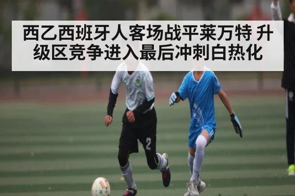 西乙西班牙人客场战平莱万特 升级区竞争进入最后冲刺白热化 - kaiyun